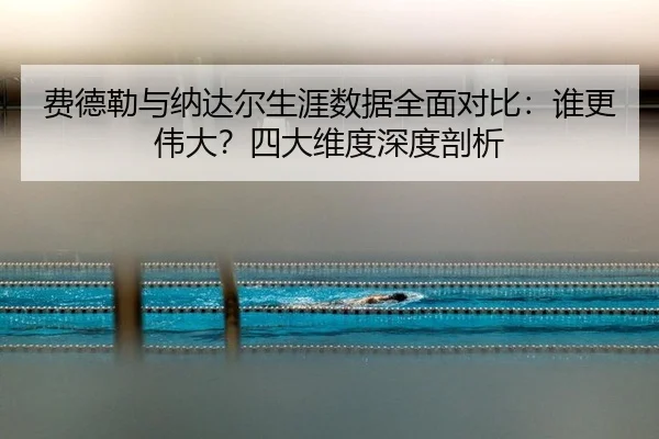 费德勒与纳达尔生涯数据全面对比：谁更伟大？四大维度深度剖析